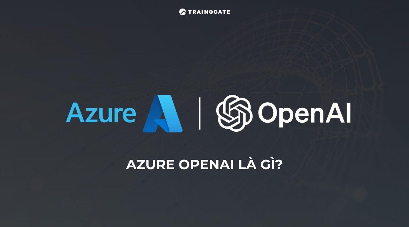 Azure OpenAI là gì? Tổng quan về Azure OpenAI Service