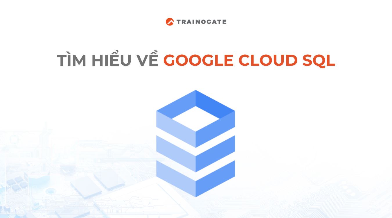 Google Cloud SQL là gì? Tìm hiểu về Cloud SQL từ A-Z