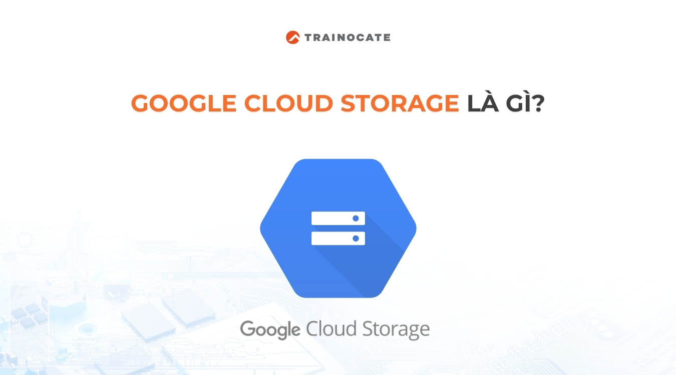Google Cloud Storage là gì? Tất cả những gì bạn cần biết về Google Cloud Storage